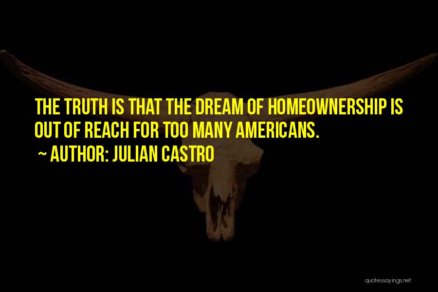 Julian Castro Quotes: The Truth Is That The Dream Of Homeownership Is Out Of Reach For Too Many Americans.