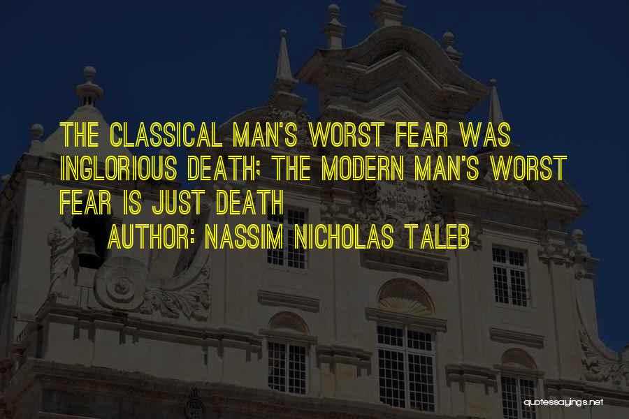 Nassim Nicholas Taleb Quotes: The Classical Man's Worst Fear Was Inglorious Death; The Modern Man's Worst Fear Is Just Death