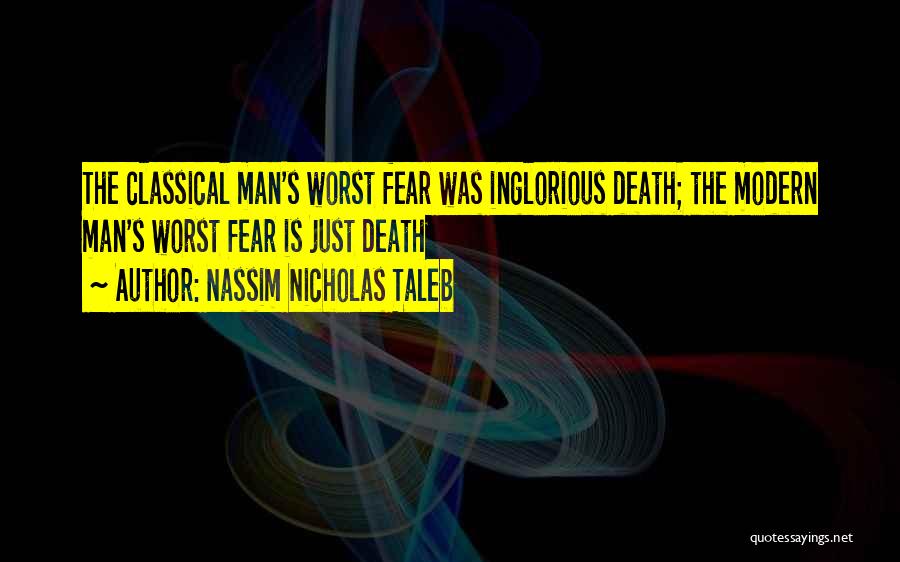 Nassim Nicholas Taleb Quotes: The Classical Man's Worst Fear Was Inglorious Death; The Modern Man's Worst Fear Is Just Death