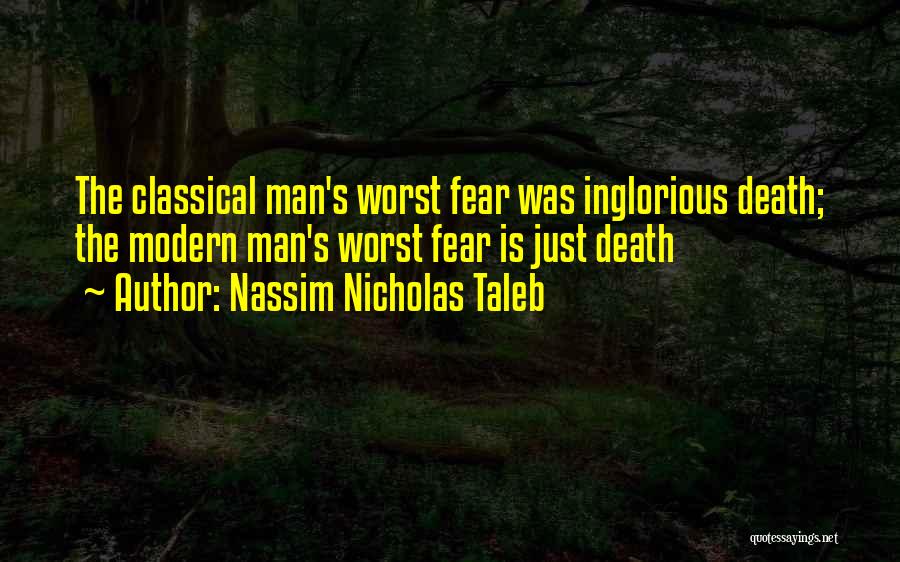 Nassim Nicholas Taleb Quotes: The Classical Man's Worst Fear Was Inglorious Death; The Modern Man's Worst Fear Is Just Death