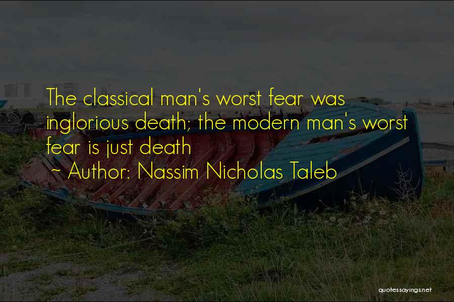 Nassim Nicholas Taleb Quotes: The Classical Man's Worst Fear Was Inglorious Death; The Modern Man's Worst Fear Is Just Death