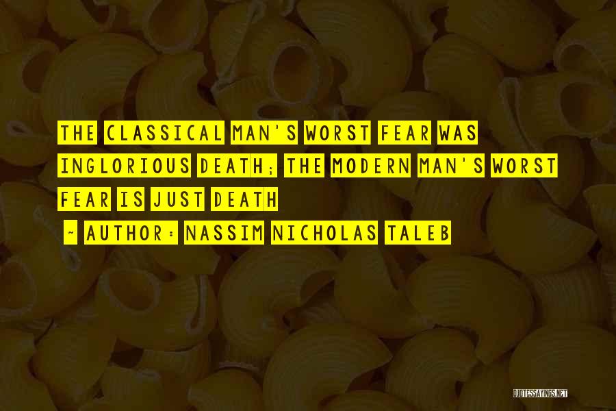 Nassim Nicholas Taleb Quotes: The Classical Man's Worst Fear Was Inglorious Death; The Modern Man's Worst Fear Is Just Death