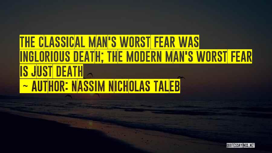 Nassim Nicholas Taleb Quotes: The Classical Man's Worst Fear Was Inglorious Death; The Modern Man's Worst Fear Is Just Death