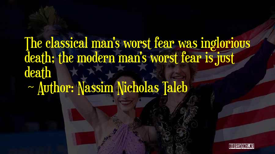 Nassim Nicholas Taleb Quotes: The Classical Man's Worst Fear Was Inglorious Death; The Modern Man's Worst Fear Is Just Death