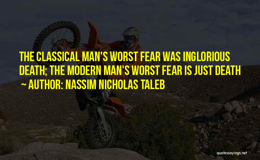 Nassim Nicholas Taleb Quotes: The Classical Man's Worst Fear Was Inglorious Death; The Modern Man's Worst Fear Is Just Death