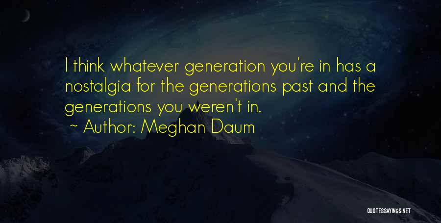 Meghan Daum Quotes: I Think Whatever Generation You're In Has A Nostalgia For The Generations Past And The Generations You Weren't In.