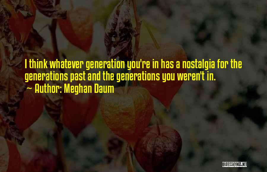 Meghan Daum Quotes: I Think Whatever Generation You're In Has A Nostalgia For The Generations Past And The Generations You Weren't In.