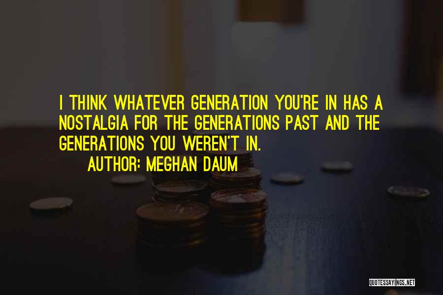 Meghan Daum Quotes: I Think Whatever Generation You're In Has A Nostalgia For The Generations Past And The Generations You Weren't In.