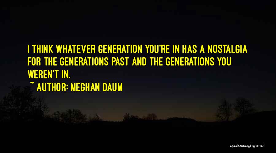 Meghan Daum Quotes: I Think Whatever Generation You're In Has A Nostalgia For The Generations Past And The Generations You Weren't In.