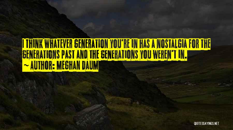 Meghan Daum Quotes: I Think Whatever Generation You're In Has A Nostalgia For The Generations Past And The Generations You Weren't In.