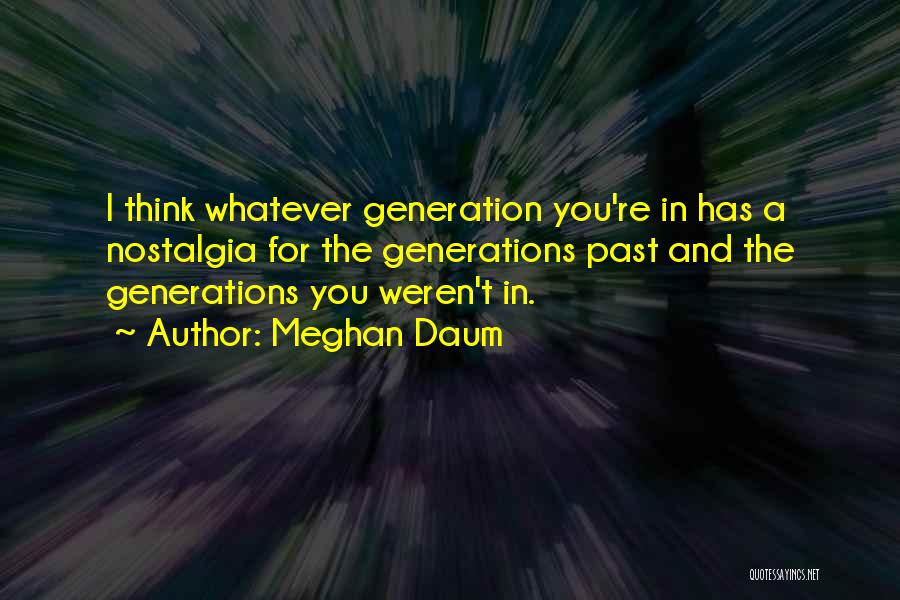Meghan Daum Quotes: I Think Whatever Generation You're In Has A Nostalgia For The Generations Past And The Generations You Weren't In.