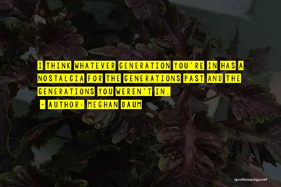 Meghan Daum Quotes: I Think Whatever Generation You're In Has A Nostalgia For The Generations Past And The Generations You Weren't In.
