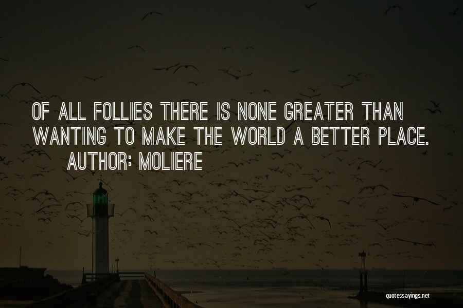 Moliere Quotes: Of All Follies There Is None Greater Than Wanting To Make The World A Better Place.