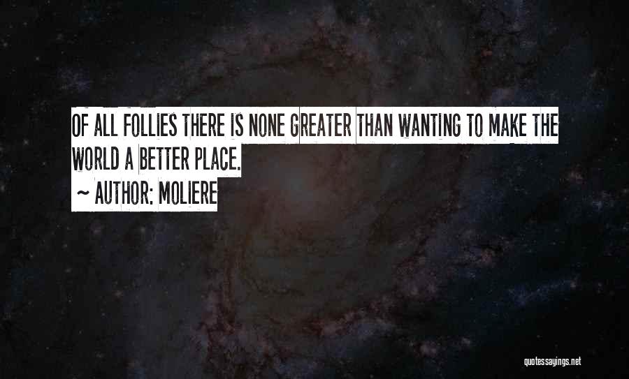 Moliere Quotes: Of All Follies There Is None Greater Than Wanting To Make The World A Better Place.