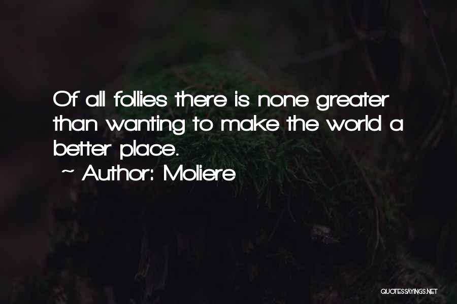 Moliere Quotes: Of All Follies There Is None Greater Than Wanting To Make The World A Better Place.