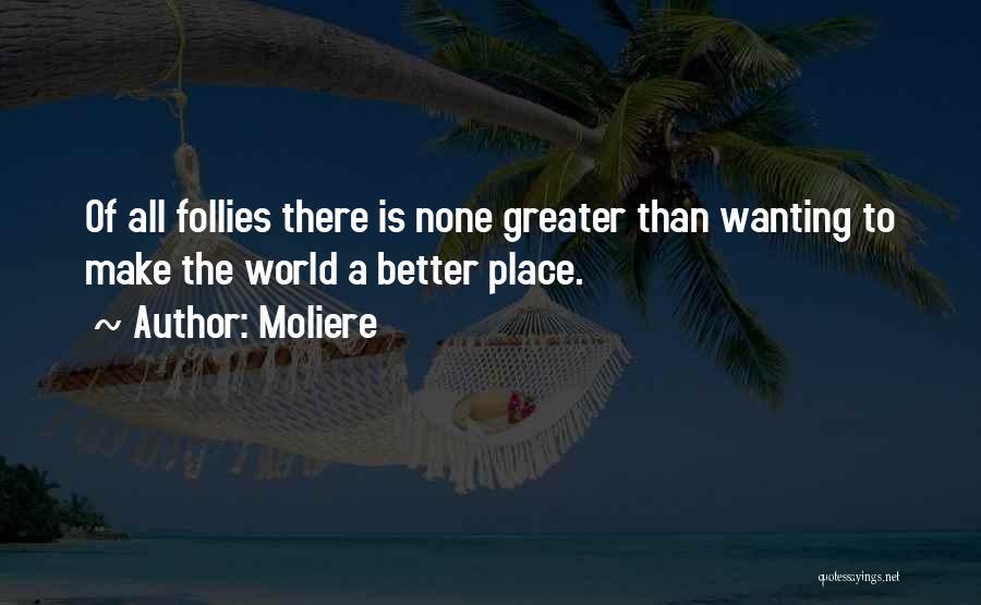 Moliere Quotes: Of All Follies There Is None Greater Than Wanting To Make The World A Better Place.