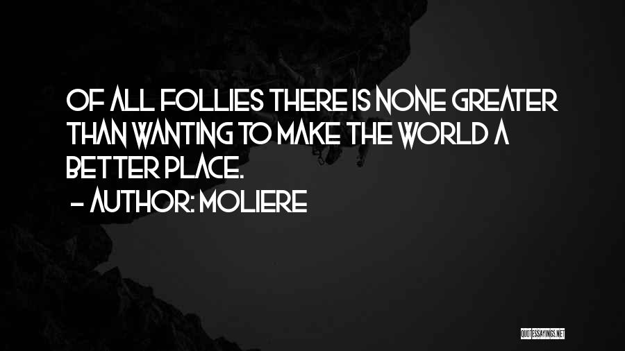 Moliere Quotes: Of All Follies There Is None Greater Than Wanting To Make The World A Better Place.