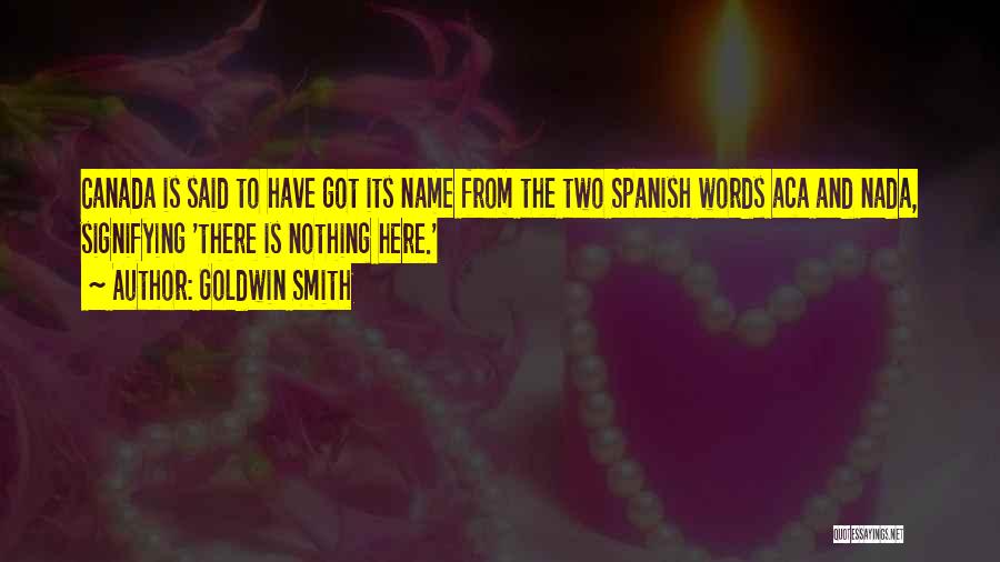 Goldwin Smith Quotes: Canada Is Said To Have Got Its Name From The Two Spanish Words Aca And Nada, Signifying 'there Is Nothing