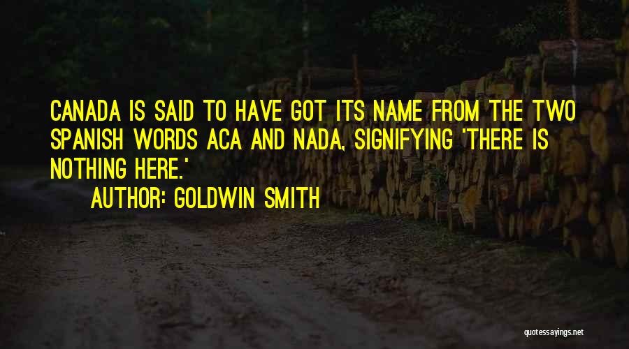 Goldwin Smith Quotes: Canada Is Said To Have Got Its Name From The Two Spanish Words Aca And Nada, Signifying 'there Is Nothing