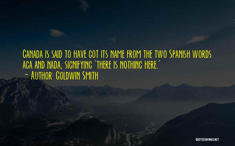 Goldwin Smith Quotes: Canada Is Said To Have Got Its Name From The Two Spanish Words Aca And Nada, Signifying 'there Is Nothing