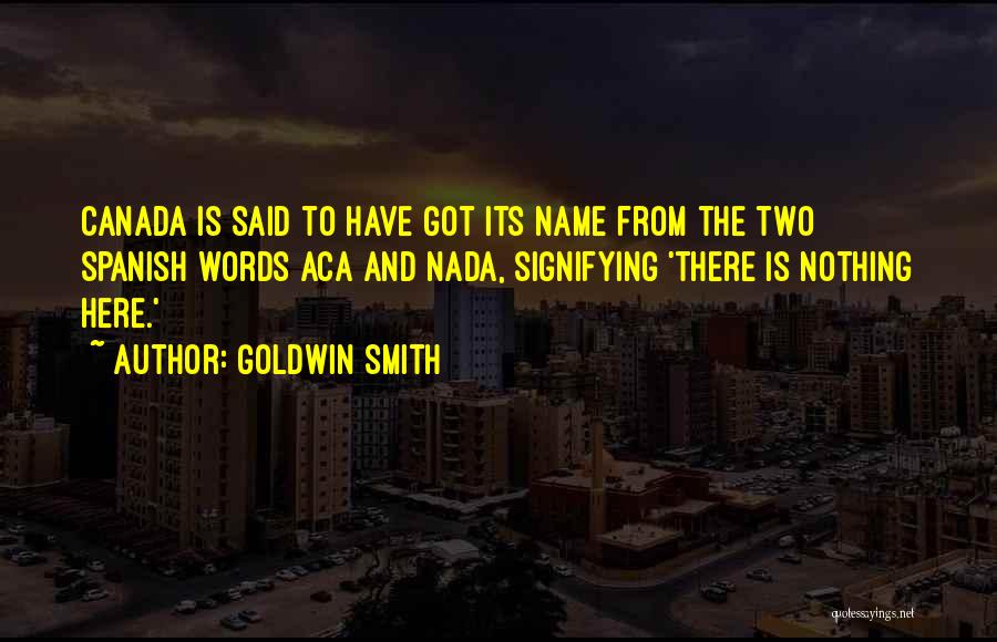 Goldwin Smith Quotes: Canada Is Said To Have Got Its Name From The Two Spanish Words Aca And Nada, Signifying 'there Is Nothing