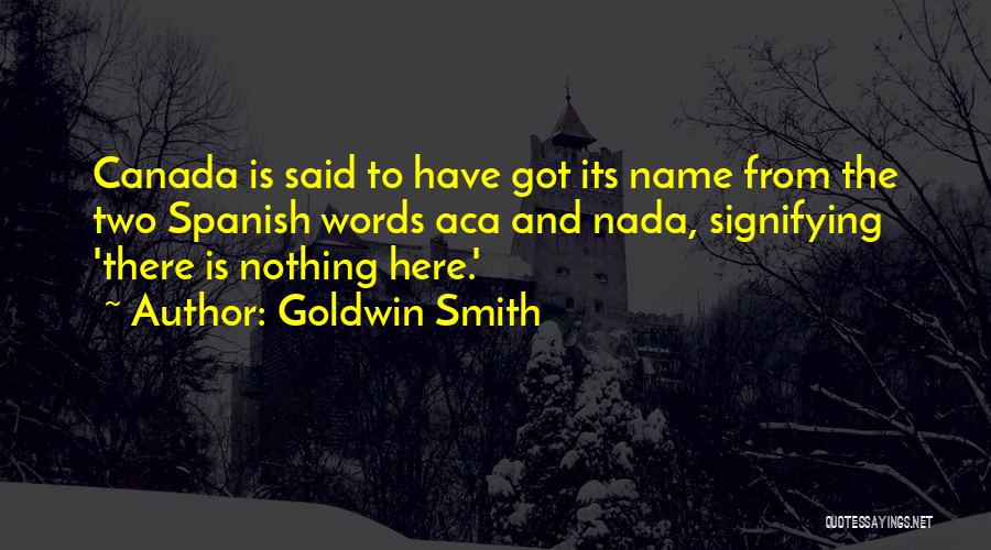 Goldwin Smith Quotes: Canada Is Said To Have Got Its Name From The Two Spanish Words Aca And Nada, Signifying 'there Is Nothing