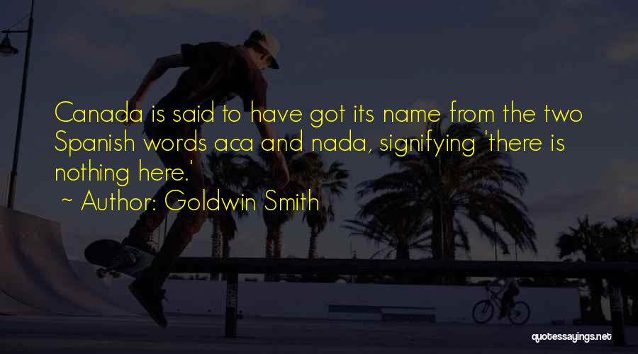 Goldwin Smith Quotes: Canada Is Said To Have Got Its Name From The Two Spanish Words Aca And Nada, Signifying 'there Is Nothing