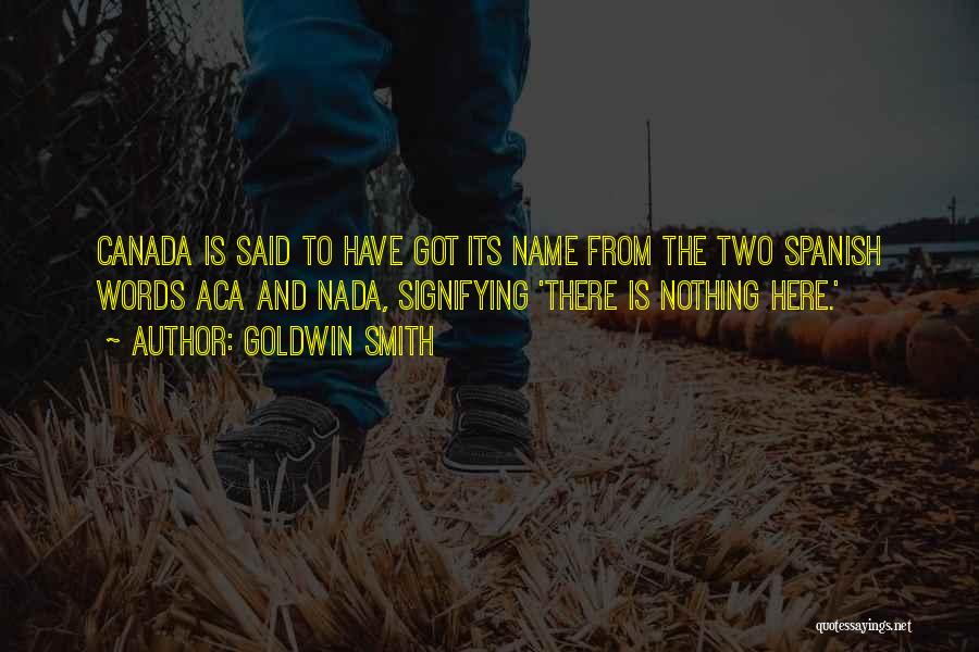 Goldwin Smith Quotes: Canada Is Said To Have Got Its Name From The Two Spanish Words Aca And Nada, Signifying 'there Is Nothing