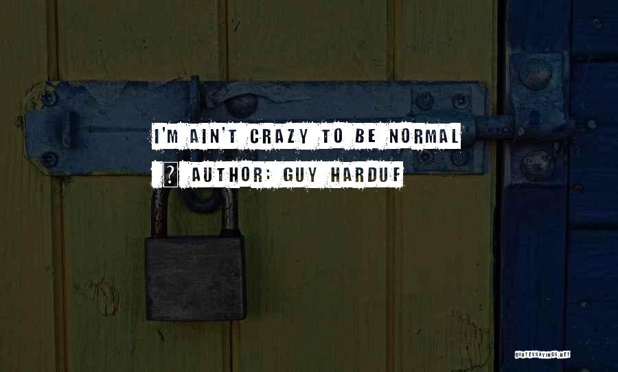 Guy Harduf Quotes: I'm Ain't Crazy To Be Normal