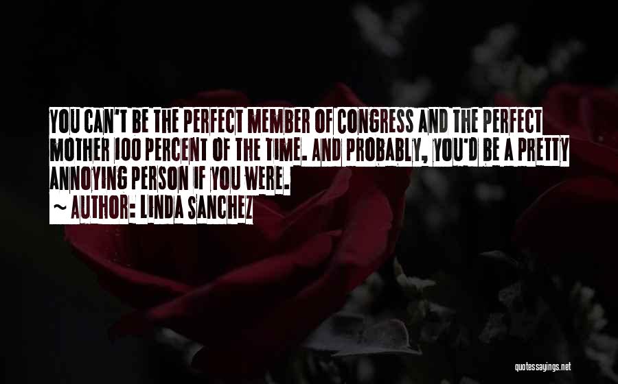 Linda Sanchez Quotes: You Can't Be The Perfect Member Of Congress And The Perfect Mother 100 Percent Of The Time. And Probably, You'd