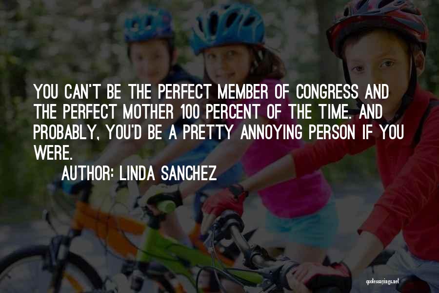 Linda Sanchez Quotes: You Can't Be The Perfect Member Of Congress And The Perfect Mother 100 Percent Of The Time. And Probably, You'd