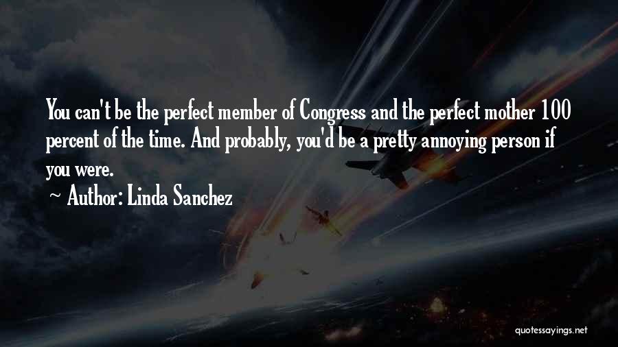 Linda Sanchez Quotes: You Can't Be The Perfect Member Of Congress And The Perfect Mother 100 Percent Of The Time. And Probably, You'd