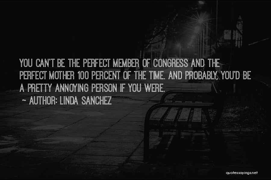 Linda Sanchez Quotes: You Can't Be The Perfect Member Of Congress And The Perfect Mother 100 Percent Of The Time. And Probably, You'd