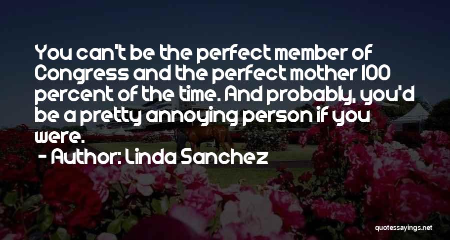 Linda Sanchez Quotes: You Can't Be The Perfect Member Of Congress And The Perfect Mother 100 Percent Of The Time. And Probably, You'd