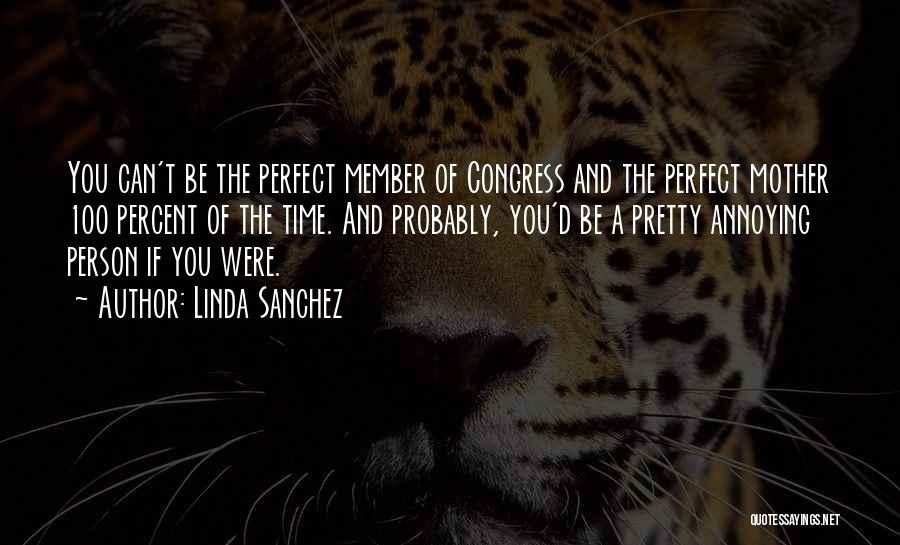 Linda Sanchez Quotes: You Can't Be The Perfect Member Of Congress And The Perfect Mother 100 Percent Of The Time. And Probably, You'd