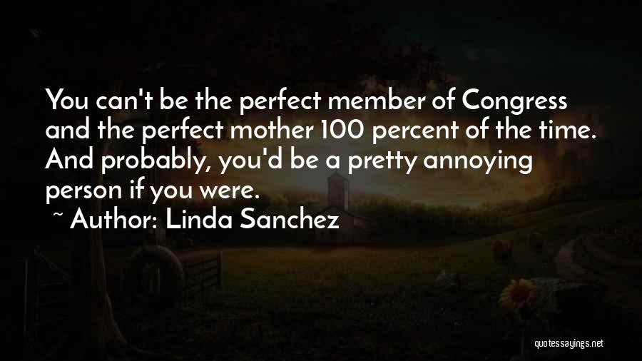 Linda Sanchez Quotes: You Can't Be The Perfect Member Of Congress And The Perfect Mother 100 Percent Of The Time. And Probably, You'd