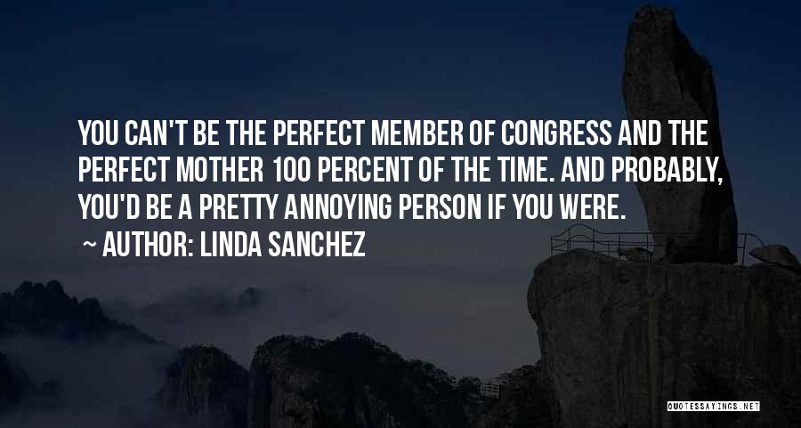 Linda Sanchez Quotes: You Can't Be The Perfect Member Of Congress And The Perfect Mother 100 Percent Of The Time. And Probably, You'd