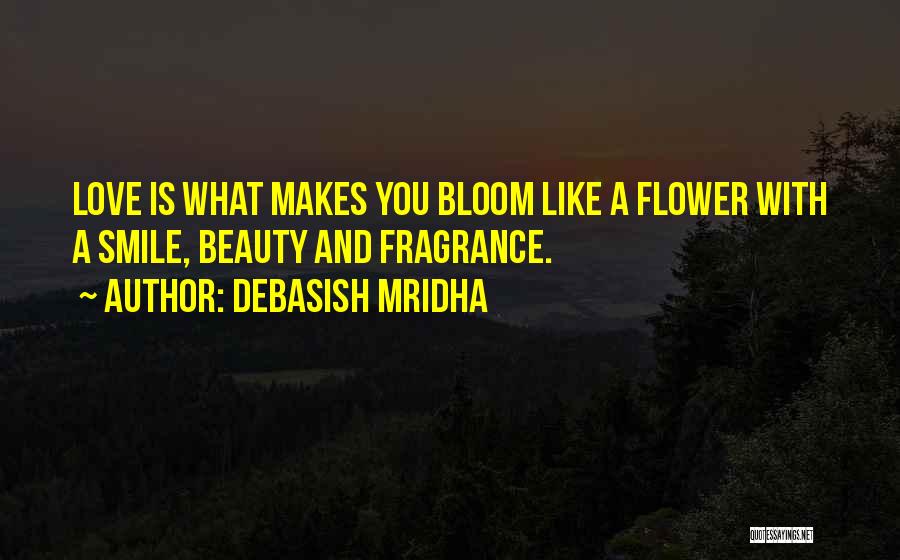 Debasish Mridha Quotes: Love Is What Makes You Bloom Like A Flower With A Smile, Beauty And Fragrance.