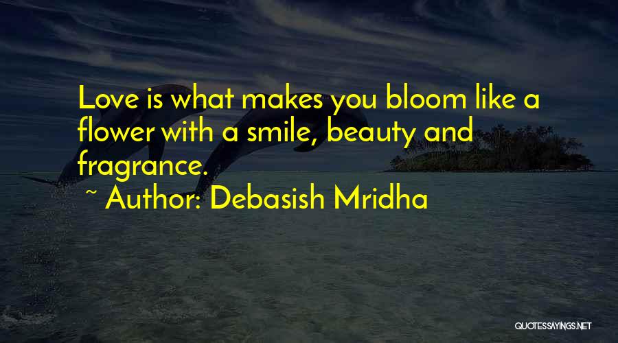 Debasish Mridha Quotes: Love Is What Makes You Bloom Like A Flower With A Smile, Beauty And Fragrance.