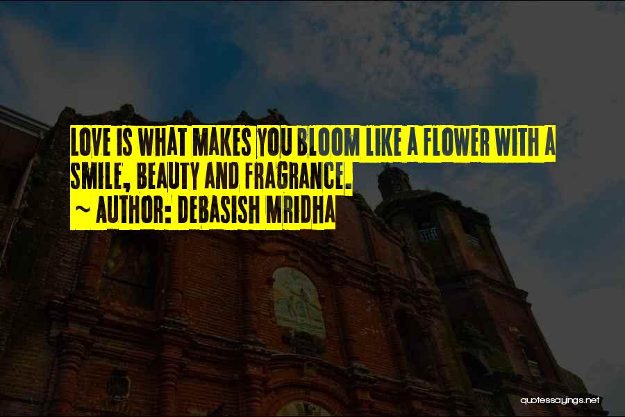 Debasish Mridha Quotes: Love Is What Makes You Bloom Like A Flower With A Smile, Beauty And Fragrance.