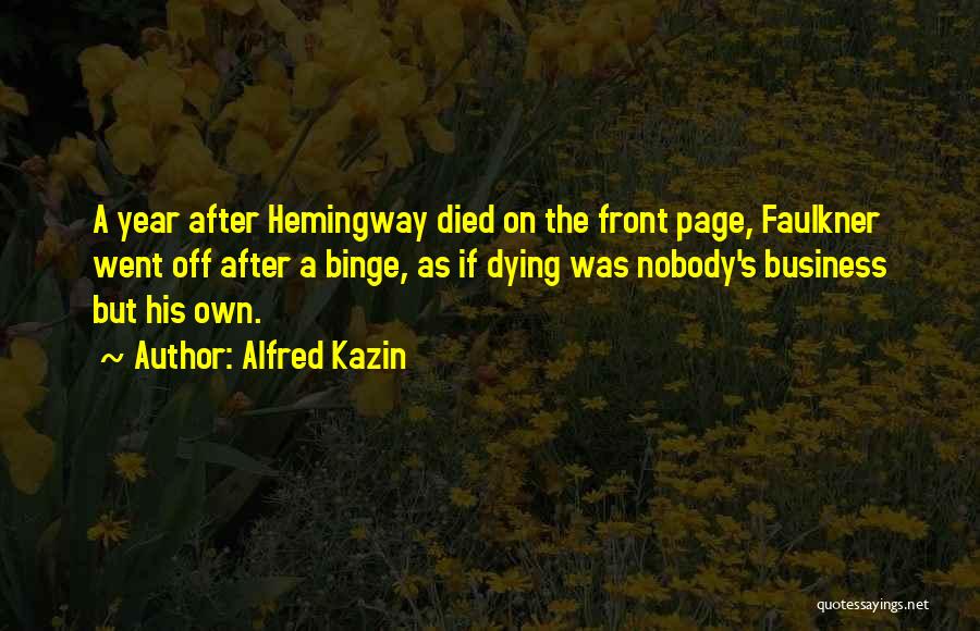 Alfred Kazin Quotes: A Year After Hemingway Died On The Front Page, Faulkner Went Off After A Binge, As If Dying Was Nobody's