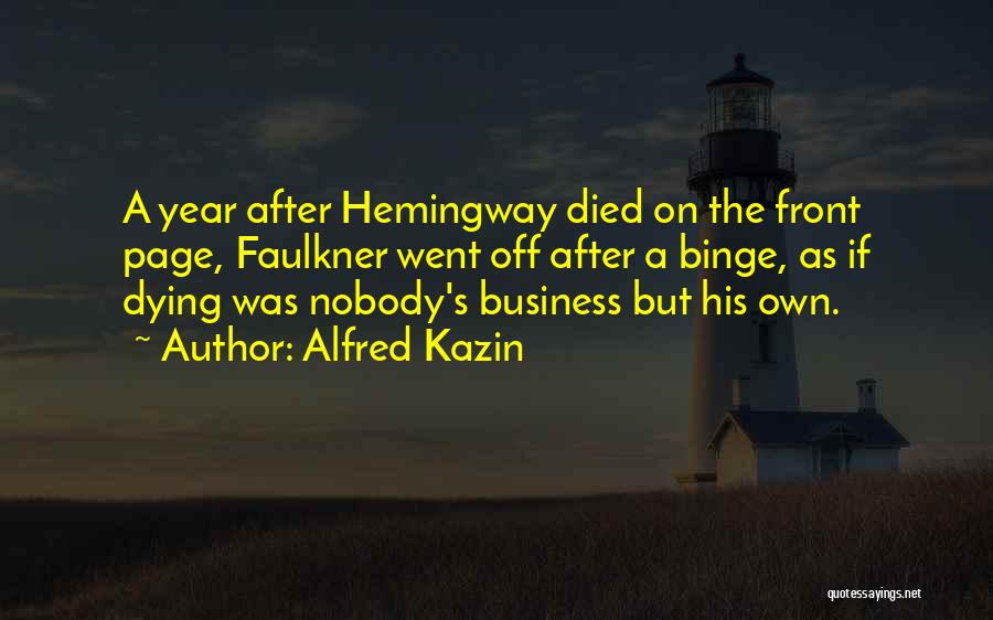 Alfred Kazin Quotes: A Year After Hemingway Died On The Front Page, Faulkner Went Off After A Binge, As If Dying Was Nobody's