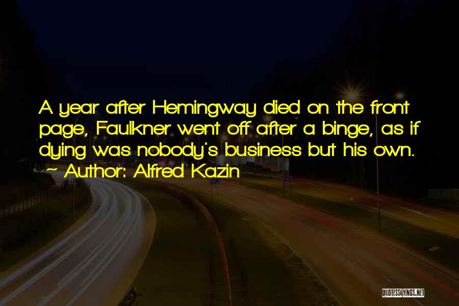 Alfred Kazin Quotes: A Year After Hemingway Died On The Front Page, Faulkner Went Off After A Binge, As If Dying Was Nobody's