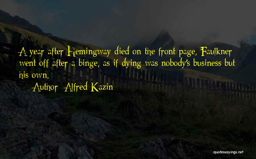 Alfred Kazin Quotes: A Year After Hemingway Died On The Front Page, Faulkner Went Off After A Binge, As If Dying Was Nobody's