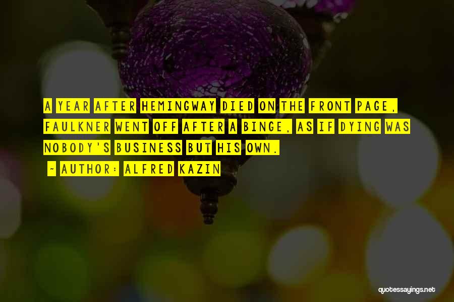 Alfred Kazin Quotes: A Year After Hemingway Died On The Front Page, Faulkner Went Off After A Binge, As If Dying Was Nobody's