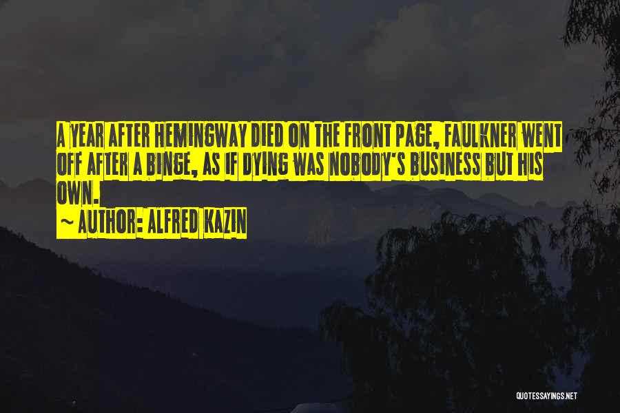 Alfred Kazin Quotes: A Year After Hemingway Died On The Front Page, Faulkner Went Off After A Binge, As If Dying Was Nobody's