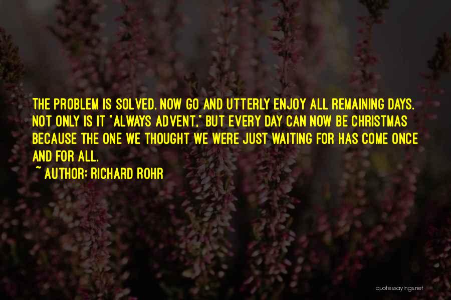Richard Rohr Quotes: The Problem Is Solved. Now Go And Utterly Enjoy All Remaining Days. Not Only Is It Always Advent, But Every