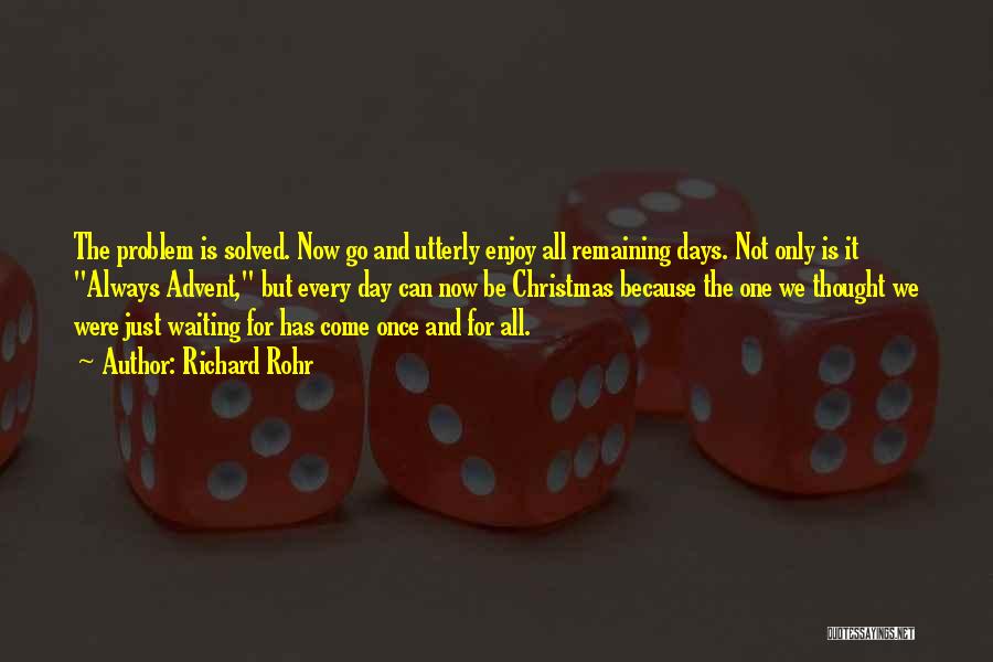 Richard Rohr Quotes: The Problem Is Solved. Now Go And Utterly Enjoy All Remaining Days. Not Only Is It Always Advent, But Every