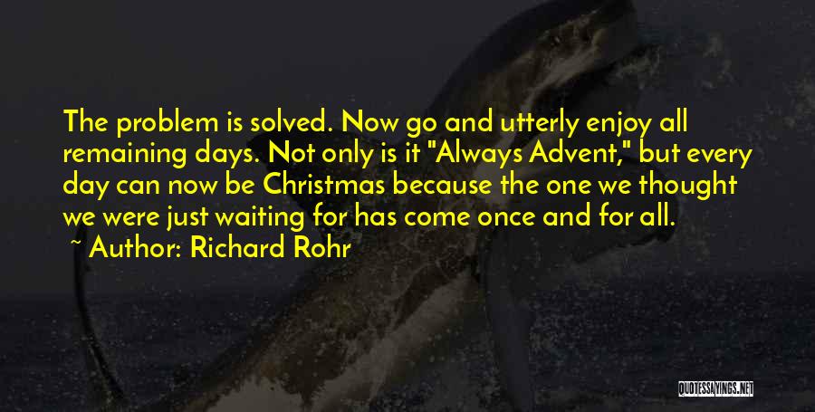 Richard Rohr Quotes: The Problem Is Solved. Now Go And Utterly Enjoy All Remaining Days. Not Only Is It Always Advent, But Every