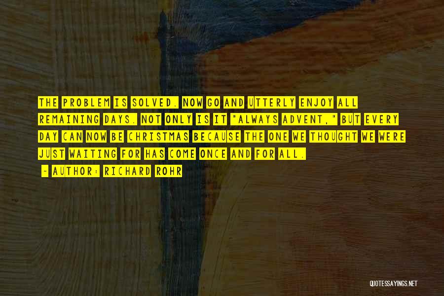 Richard Rohr Quotes: The Problem Is Solved. Now Go And Utterly Enjoy All Remaining Days. Not Only Is It Always Advent, But Every